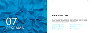 РЕКЛАМА
07
У нас стратегический подход: мы планируем, выби-
раем нужный инструмент рекламы и настраиваем его
так, чтобы любой бюджет давал максимальный ре-
зультат. Нам важно выполнить работу действительно
качественно, а не просто потратить Ваши средства.
WWW.AGGO.RU
Контекстная реклама
Продвижение сайтов
Медийная реклама
Мы возьмем всё на себя и не станем отвлекать Вас
на мелочи. Но Вы всегда будете знать о результатах
нашей работы и сможете оценить успех проводимой
рекламной кампании.
Социальные медиа
Аналитика
Pr в интернете
24 25www.cakelabs.ru 2015
 
