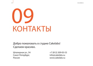 Добро пожаловать в студию Cakelabs!
Сделаем красиво.
Шпалерная ул., 54
Cанкт-Петербург,
Россия
КОНТАКТЫ
09
+7 (812) 309-03-53
info@cakelabs.ru
www.cakelabs.ru
28 www.cakelabs.ru
 