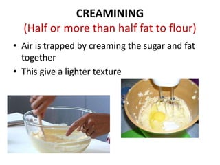 CREAMINING
(Half or more than half fat to flour)
• Air is trapped by creaming the sugar and fat
together
• This give a lighter texture
 