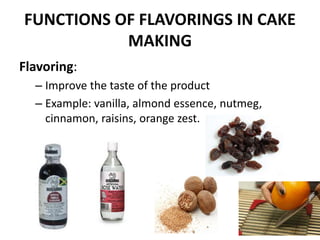 FUNCTIONS OF FLAVORINGS IN CAKE
MAKING
Flavoring:
– Improve the taste of the product
– Example: vanilla, almond essence, n...