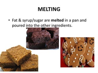 MELTING
• Fat & syrup/sugar are melted in a pan and
poured into the other ingredients.
 