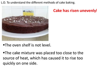 L.O. To understand the different methods of cake baking.
Cake has a hard, sugary
crust!
The sugar is too course
and does ...