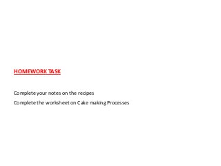 HOMEWORK TASK


Complete your notes on the recipes
Complete the worksheet on Cake making Processes
 