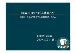 CakePHP      SNS
 CakePHPでつくる地域SNS
～全国40
   40           SNS
   40ヶ所以上で展開する地域SNS
                SNSのシステム～




           CakeMatsuri
           2009.10.31　あつ
 