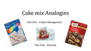 Cake mix Analogies
Part One: Project Management
Part Two: Diversity
 