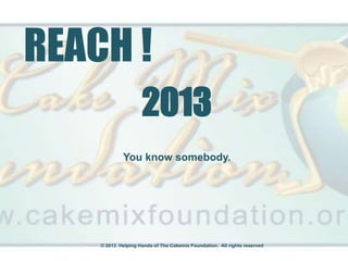 REACH !
                     2013
             You know somebody.




    © 2013 Helping Hands of The Cakemix Foundation. All rights reserved.
 