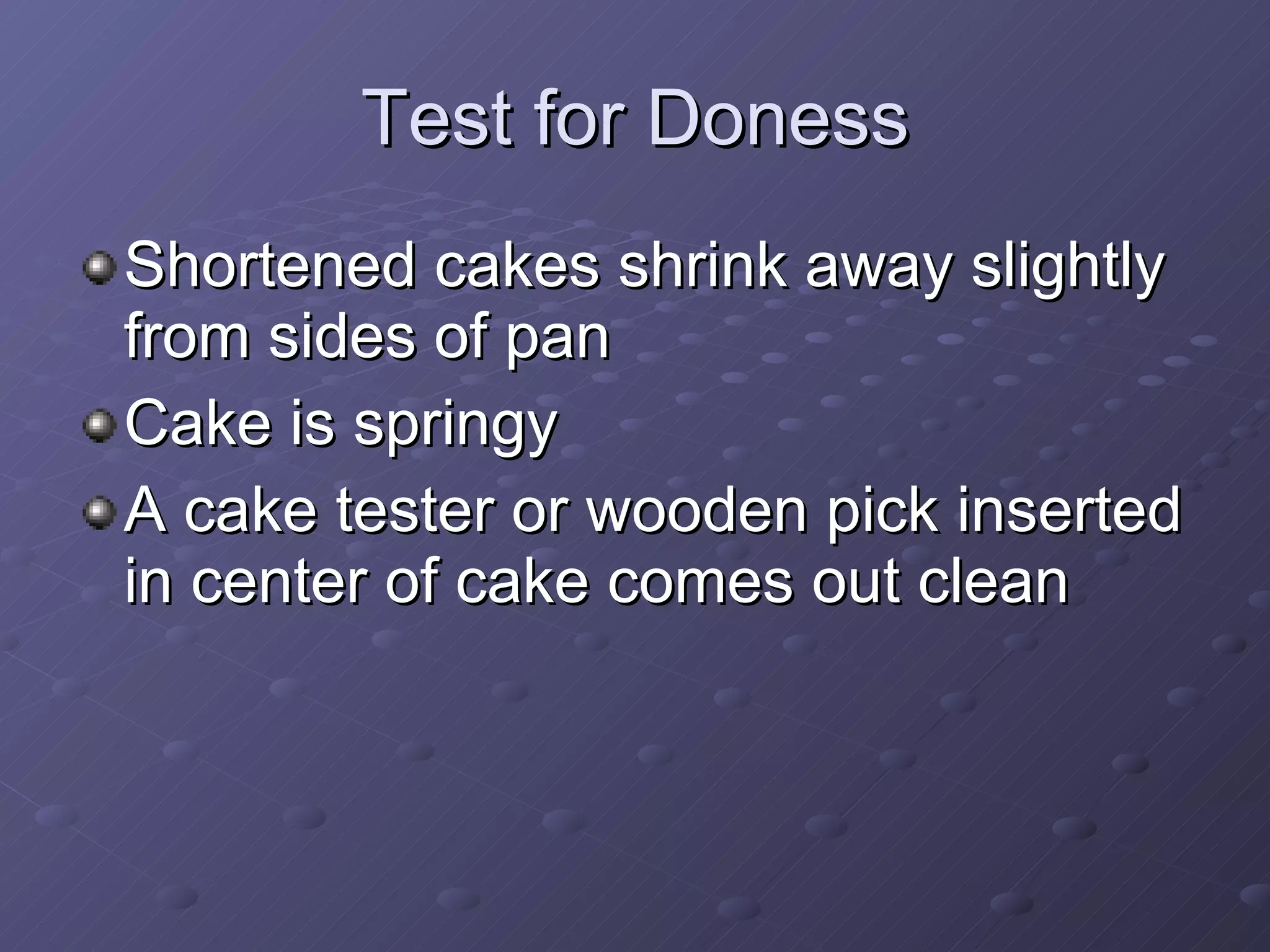 Test for Doness Shortened cakes shrink away slightly from sides of pan Cake is springy A cake tester or wooden pick inserted in center of cake comes out clean 