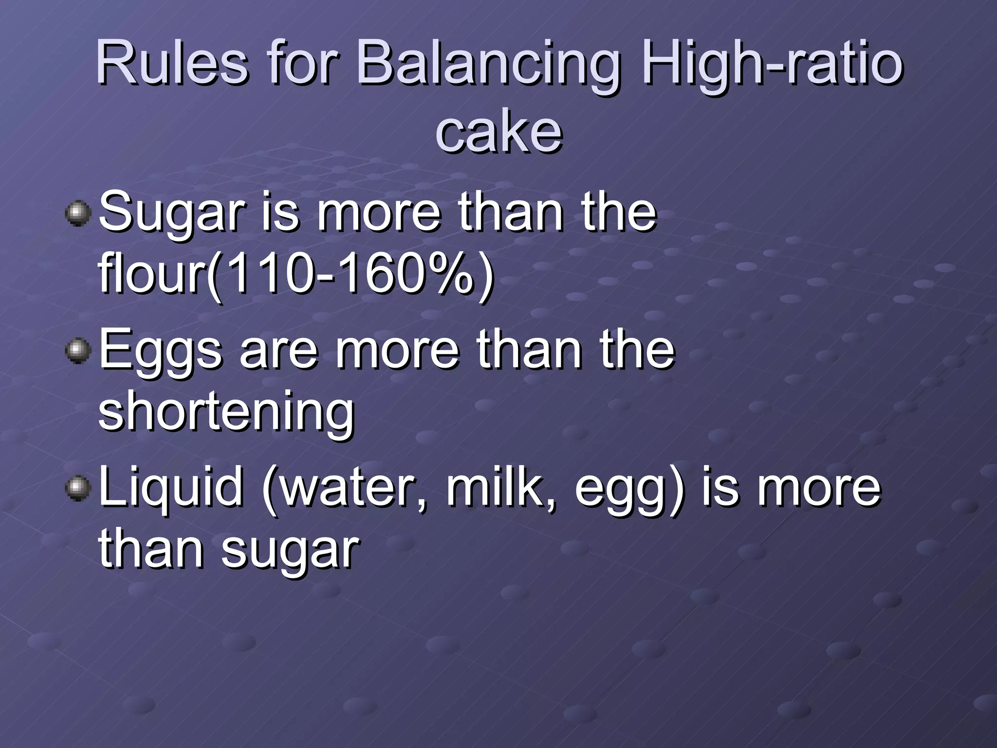Rules for Balancing High-ratio cake Sugar is more than the flour(110-160%) Eggs are more than the shortening Liquid (water, milk, egg) is more than sugar 