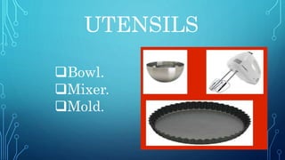 UTENSILS
Bowl.
Mixer.
Mold.
 