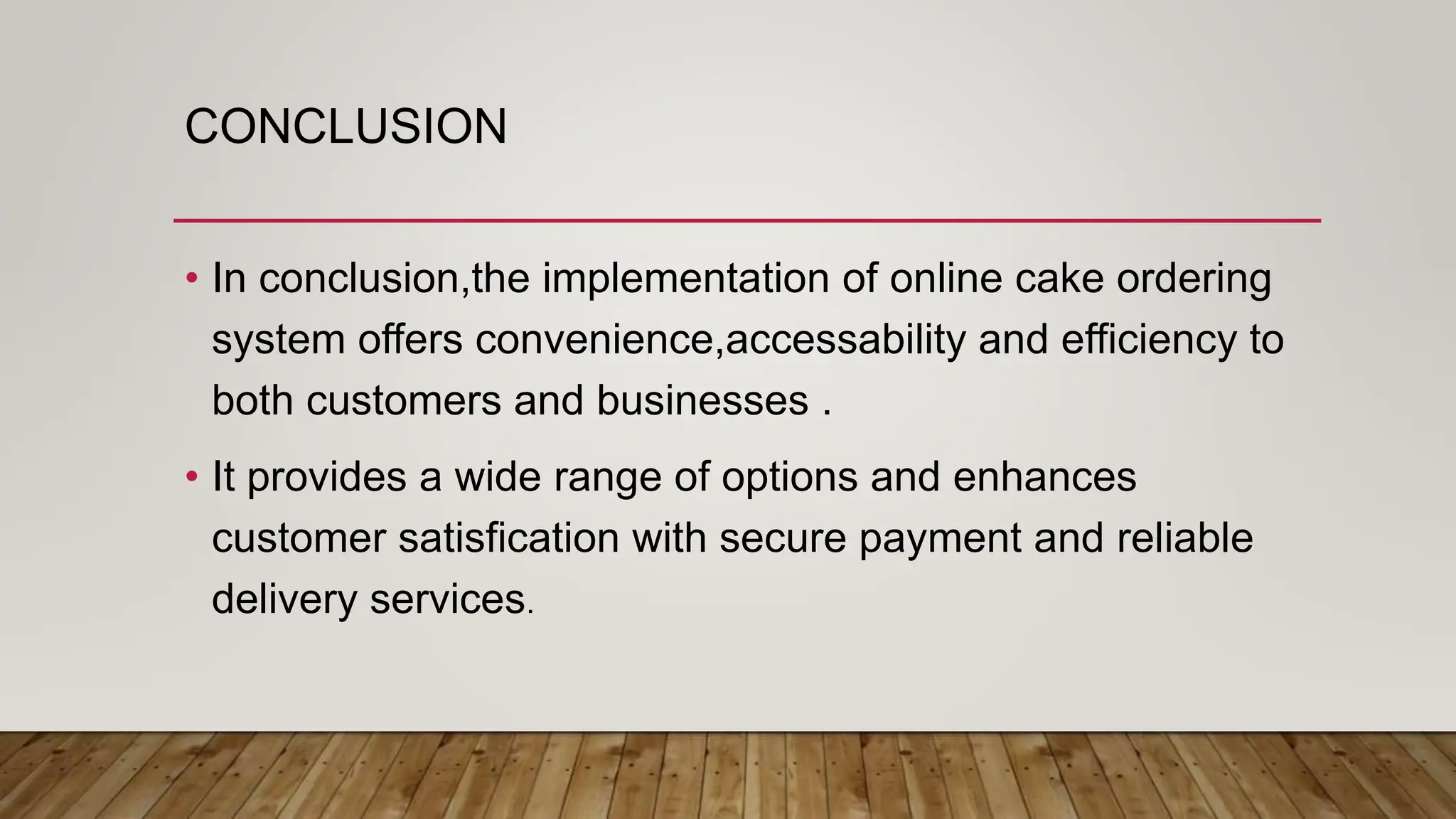 CONCLUSION
• In conclusion,the implementation of online cake ordering
system offers convenience,accessability and efficiency to
both customers and businesses .
• It provides a wide range of options and enhances
customer satisfication with secure payment and reliable
delivery services.
 