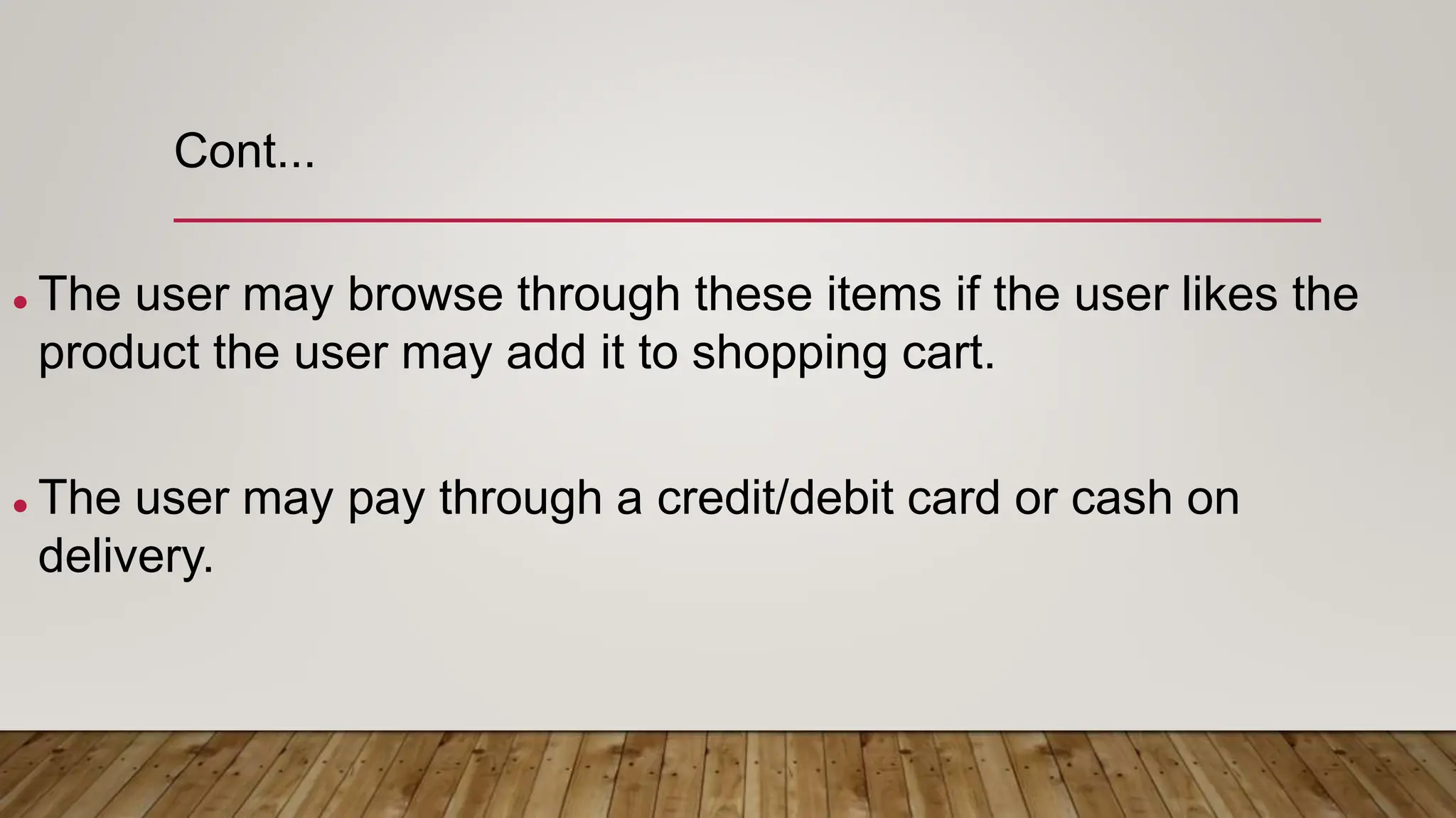 Cont...
 The user may browse through these items if the user likes the
product the user may add it to shopping cart.
 The user may pay through a credit/debit card or cash on
delivery.
 