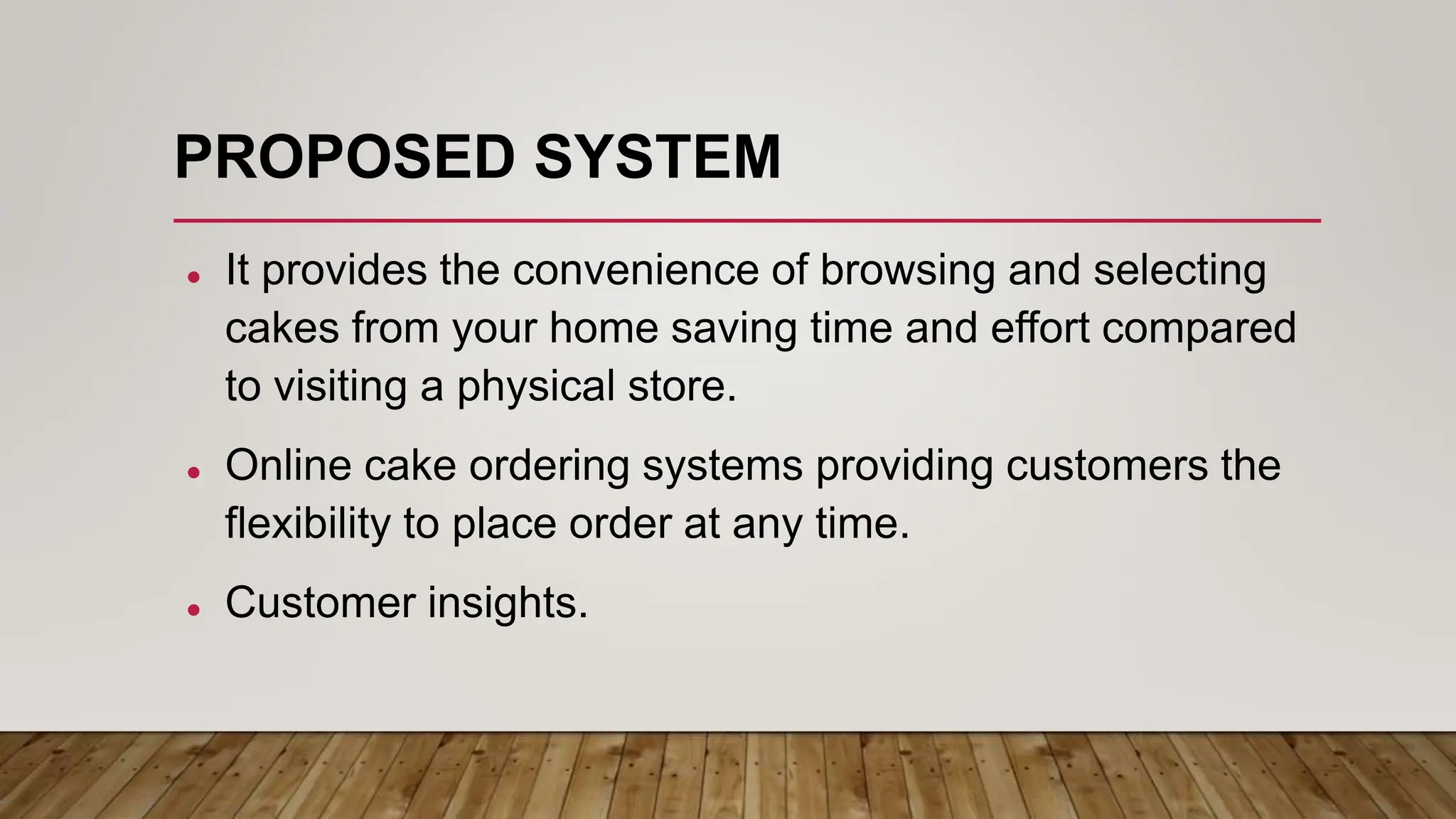 PROPOSED SYSTEM
 It provides the convenience of browsing and selecting
cakes from your home saving time and effort compared
to visiting a physical store.
 Online cake ordering systems providing customers the
flexibility to place order at any time.
 Customer insights.
 