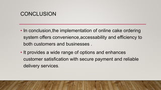 CONCLUSION
• In conclusion,the implementation of online cake ordering
system offers convenience,accessability and efficiency to
both customers and businesses .
• It provides a wide range of options and enhances
customer satisfication with secure payment and reliable
delivery services.
 
