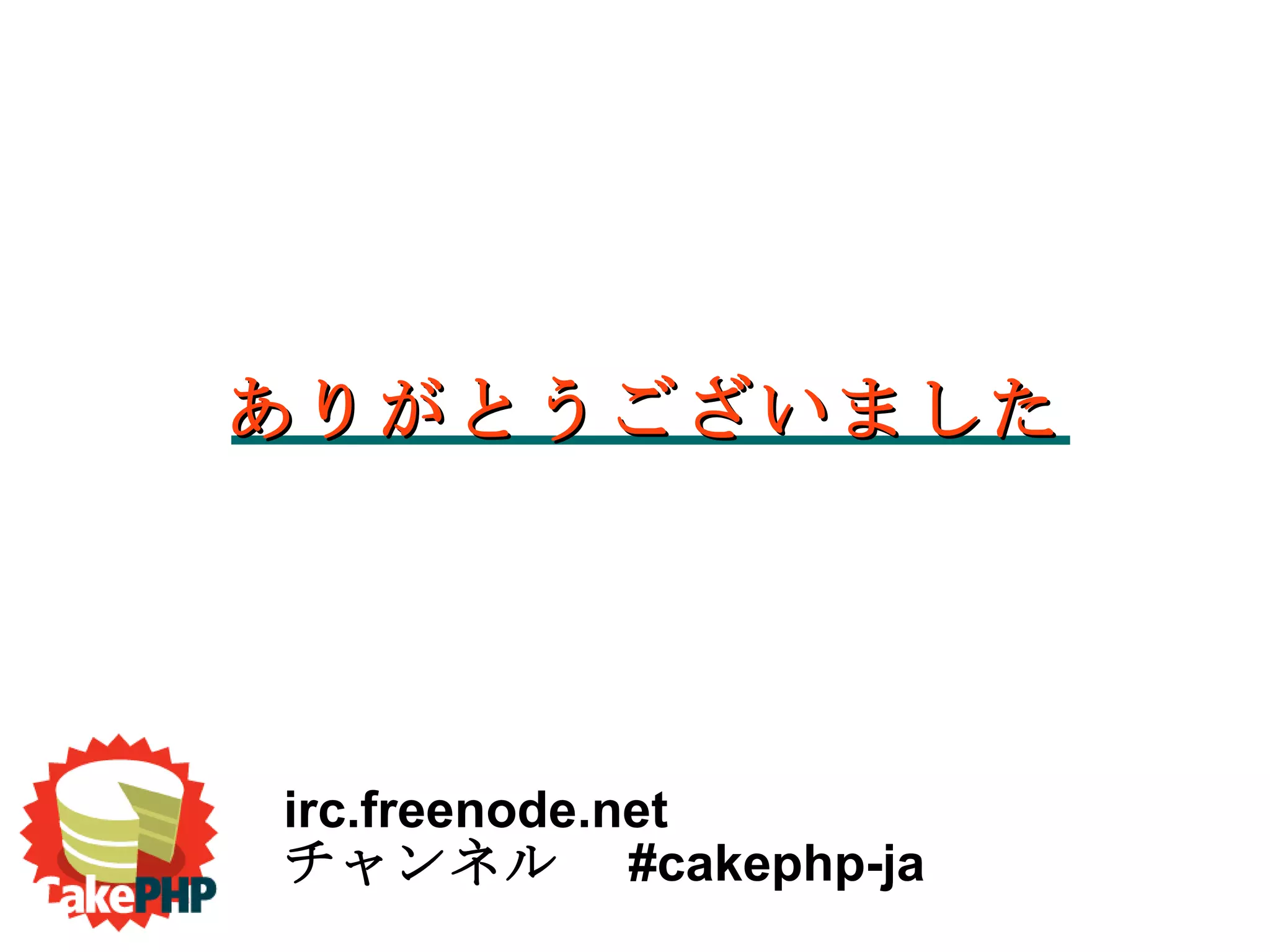 ありがとうございました irc.freenode.net チャンネル　 #cakephp-ja 