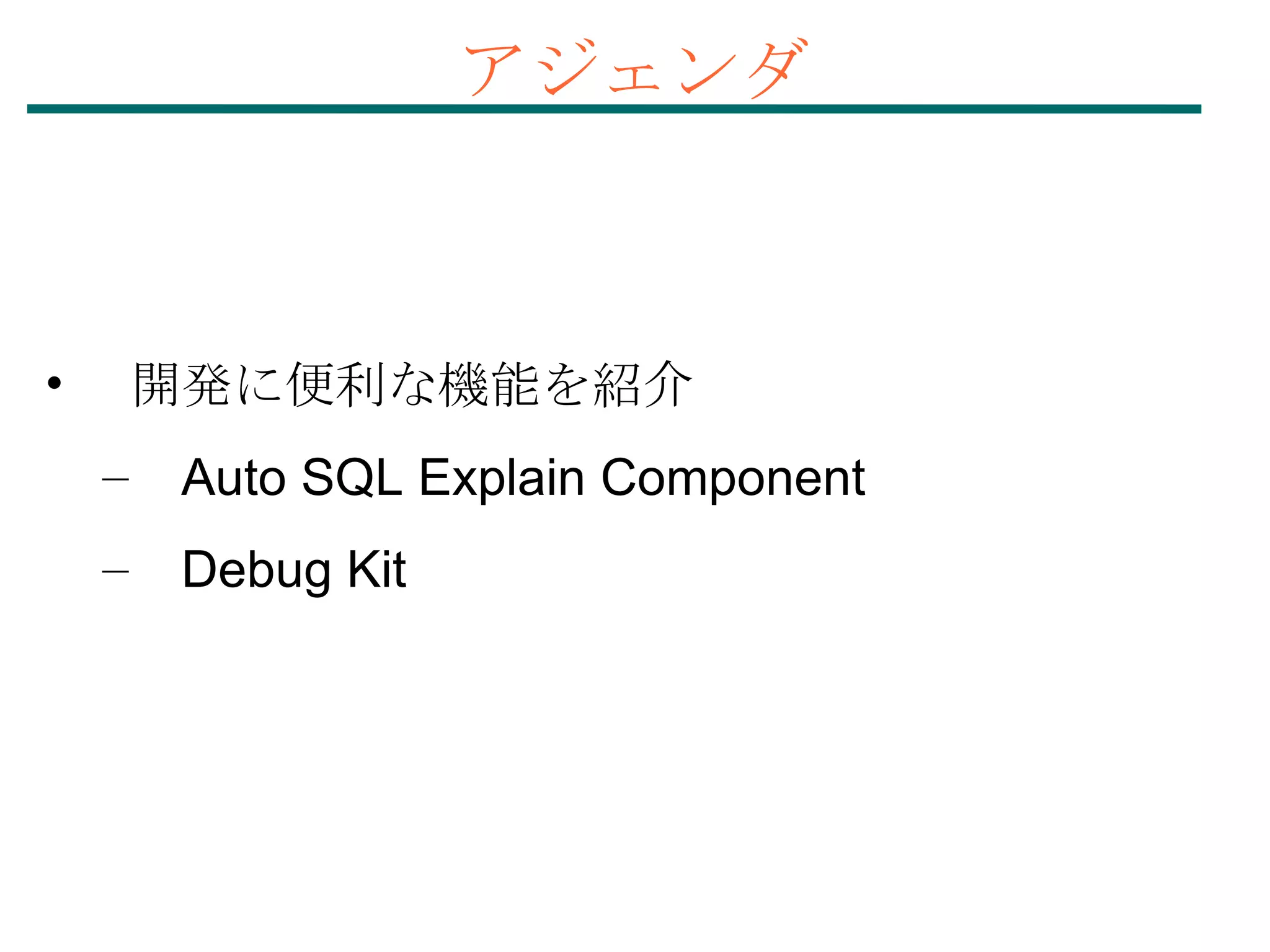 開発に便利な機能を紹介 Auto SQL Explain Component Debug Kit アジェンダ 