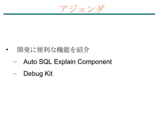 開発に便利な機能を紹介 Auto SQL Explain Component Debug Kit アジェンダ 