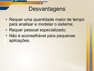 Desvantagens Requer uma quantidade maior de tempo para analisar e modelar o sistema; Requer pessoal especializado; Não é aconselhável para pequenas aplicações. 