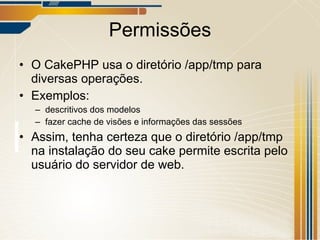 Permissões O CakePHP usa o diretório /app/tmp para diversas operações. Exemplos: descritivos dos modelos fazer cache de visões e informações das sessões Assim, tenha certeza que o diretório /app/tmp na instalação do seu cake permite escrita pelo usuário do servidor de web. 