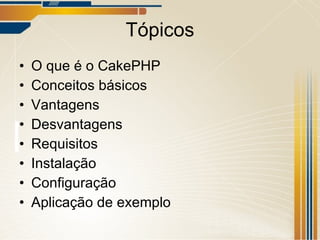 Tópicos O que é o CakePHP Conceitos básicos Vantagens Desvantagens Requisitos Instalação Configuração Aplicação de exemplo 
