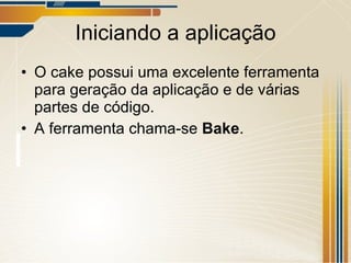Iniciando a aplicação O cake possui uma excelente ferramenta para geração da aplicação e de várias partes de código. A ferramenta chama-se  Bake . 