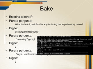 Bake Escolha a letra P Para a pergunta: What is the full path for this app including the app directory name? Digite: C:/xampp/htdocs\livros Para a pergunta:   Look okay? (y/n/q) Digite: y Para a pergunta:   Do you want verbose output? (y/n) Digite: y 
