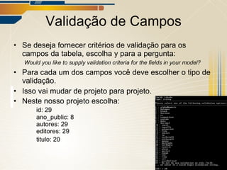 Validação de Campos Se deseja fornecer critérios de validação para os campos da tabela, escolha y para a pergunta:   Would you like to supply validation criteria for the fields in your model? Para cada um dos campos você deve escolher o tipo de validação. Isso vai mudar de projeto para projeto. Neste nosso projeto escolha: id: 29 ano_public: 8 autores: 29 editores: 29 titulo: 20 
