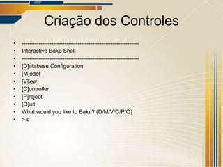 Criação dos Controles --------------------------------------------------------------- Interactive Bake Shell --------------------------------------------------------------- [D]atabase Configuration [M]odel [V]iew [C]ontroller [P]roject [Q]uit What would you like to Bake? (D/M/V/C/P/Q) > c 