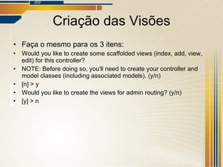Criação das Visões Faça o mesmo para os 3 itens: Would you like to create some scaffolded views (index, add, view, edit) for this controller? NOTE: Before doing so, you'll need to create your controller and model classes (including associated models). (y/n) [n] > y Would you like to create the views for admin routing? (y/n) [y] > n 