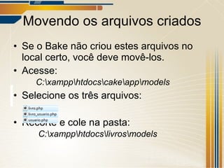 Movendo os arquivos criados Se o Bake não criou estes arquivos no local certo, você deve movê-los. Acesse: C:\xampp\htdocs\cake\app\models Selecione os três arquivos: Recorte e cole na pasta:  C:\xampp\htdocs\livros\models 