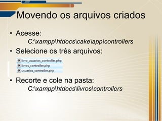 Movendo os arquivos criados Acesse:  C:\xampp\htdocs\cake\app\controllers  Selecione os três arquivos: Recorte e cole na pasta:  C:\xampp\htdocs\livros\controllers 