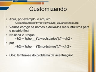 Customizando Abra, por exemplo, o arquivo:  C:\xampp\htdocs\livros\views\livro_usuarios\index.ctp Vamos corrigir os nomes e deixá-los mais intuitivos para o usuário final Na linha 2, troque: <h2><?php __('LivroUsuarios');?></h2> por <h2><?php __('Empréstimos');?></h2> Obs: lembre-se do problema da acentuação! 