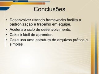 Conclusões Desenvolver usando frameworks facilita a padronização e trabalho em equipe. Acelera o ciclo de desenvolvimento. Cake é fácil de aprender. Cake usa uma estrutura de arquivos prática e simples 