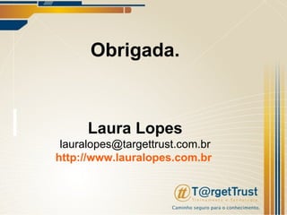 Obrigada. Laura Lopes [email_address] http://www.lauralopes.com.br   
