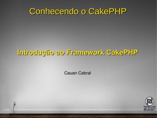 Conhecendo o CakePHP Introdução ao Framework CakePHP Cauan Cabral 