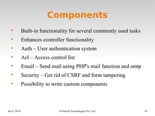 Components Built-in functionality for several commonly used tasks Enhances controller functionality Auth – User authentication system Acl – Access control list Email – Send mail using PHP's mail function and smtp Security – Get rid of CSRF and form tampering Possibility to write custom components 