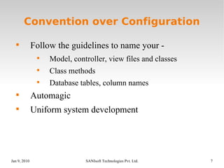 Convention over Configuration Follow the guidelines to name your -  Model, controller, view files and classes Class methods Database tables, column names Automagic Uniform system development 