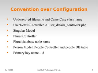 Convention over Configuration Underscored filename and CamelCase class name UserDetailsController -> user_details_controller.php Singular Model Plural Controller Plural database table name Person Model, People Controller and people DB table Primary key name - id 