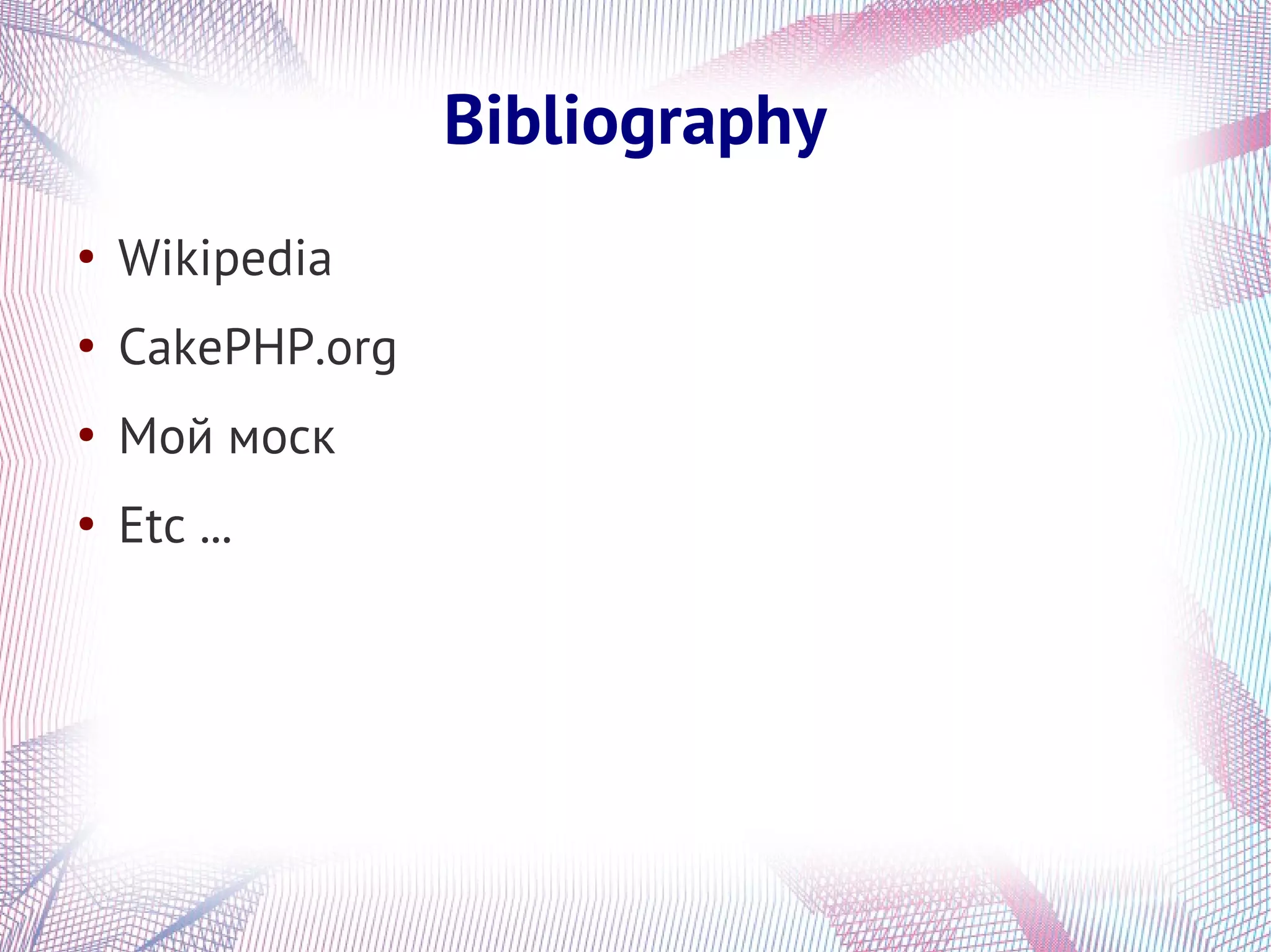 Bibliography
●
    Wikipedia
●
    CakePHP.org
●
    Мой моск
●
    Etc ...
 