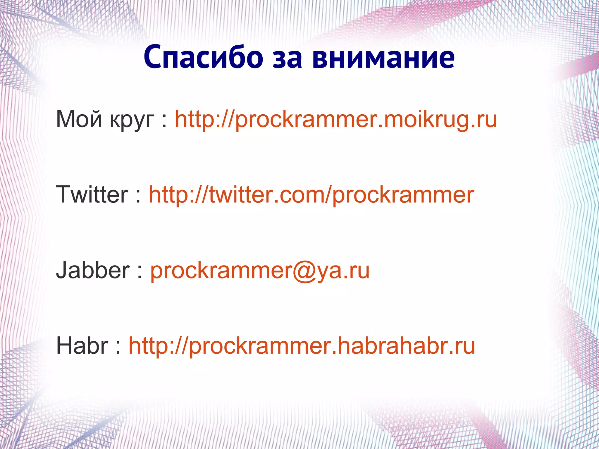 Спасибо за внимание
Мой круг : http://prockrammer.moikrug.ru


Twitter : http://twitter.com/prockrammer


Jabber : prockrammer@ya.ru


Habr : http://prockrammer.habrahabr.ru
 