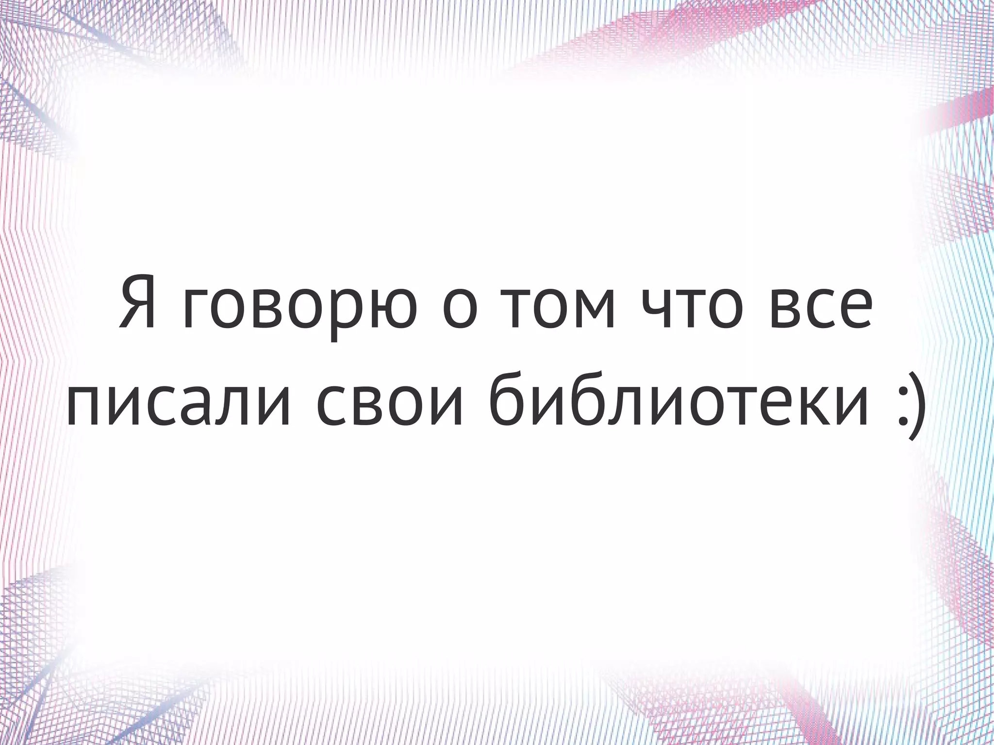 Я говорю о том что все
писали свои библиотеки :)
 