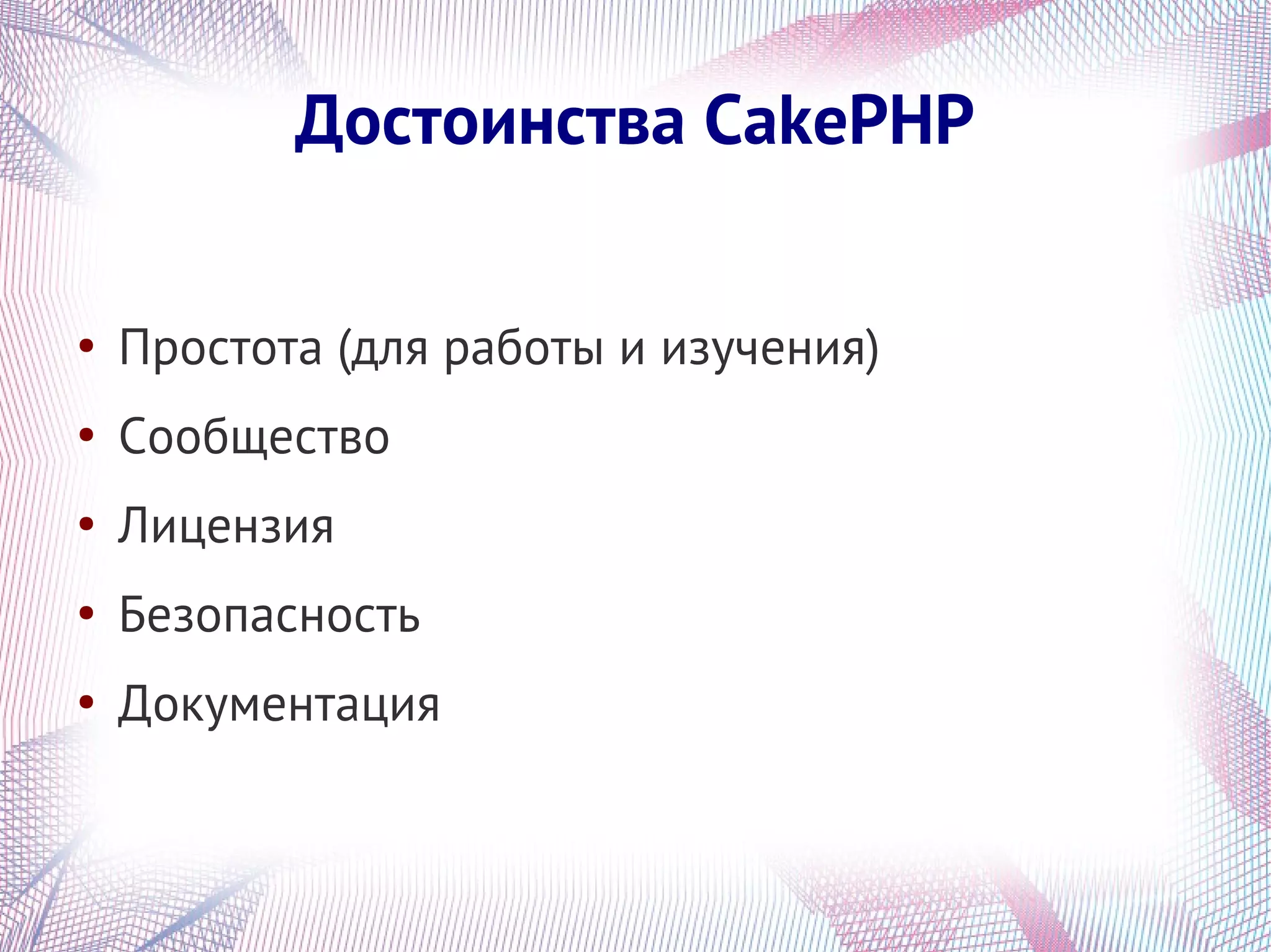 Достоинства CakePHP

●
    Простота (для работы и изучения)
●
    Сообщество
●
    Лицензия
●
    Безопасность
●
    Документация
 