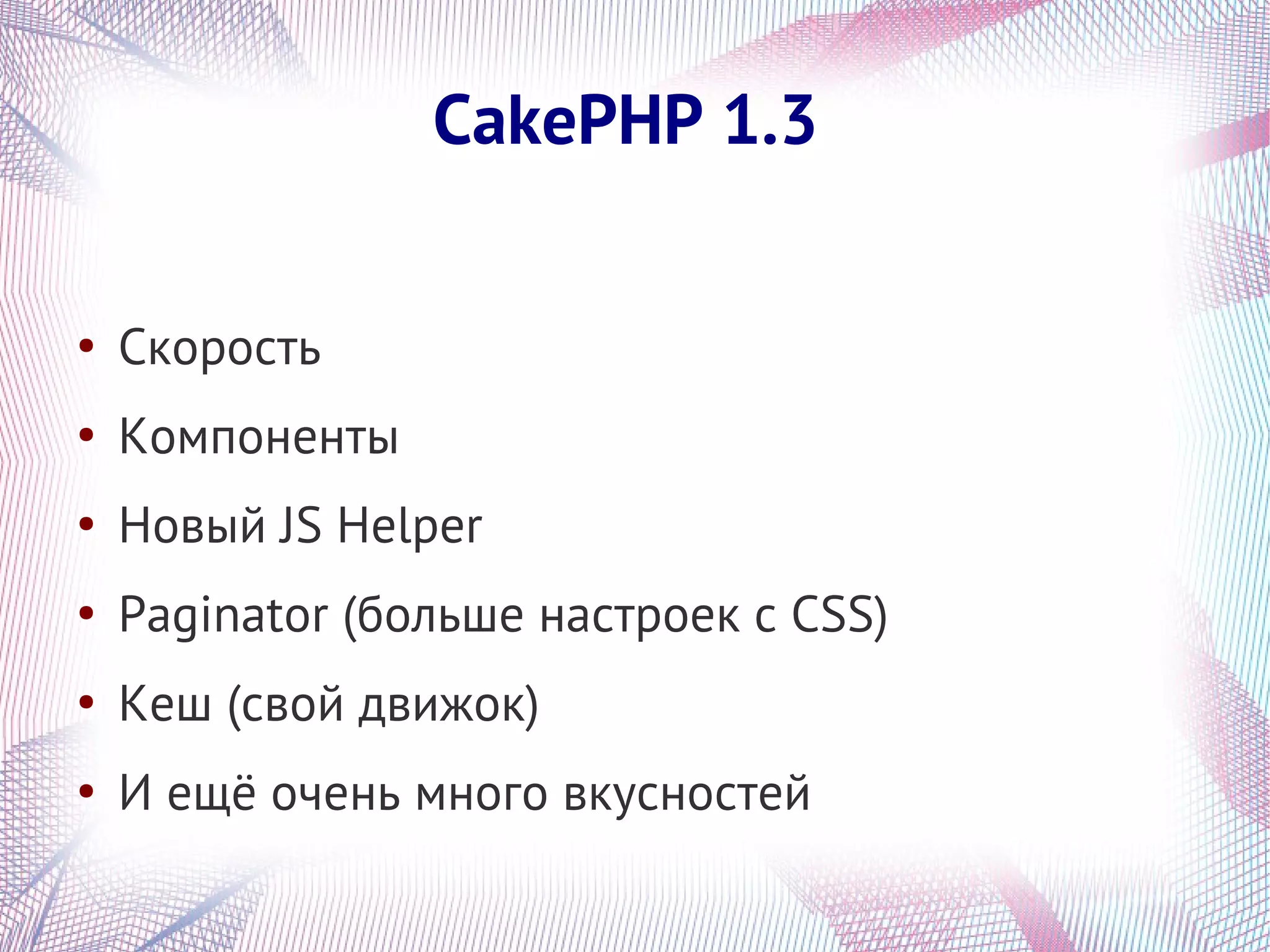 CakePHP 1.3

●
    Скорость
●
    Компоненты
●
    Новый JS Helper
●
    Paginator (больше настроек с CSS)
●
    Кеш (свой движок)
●
    И ещё очень много вкусностей
 