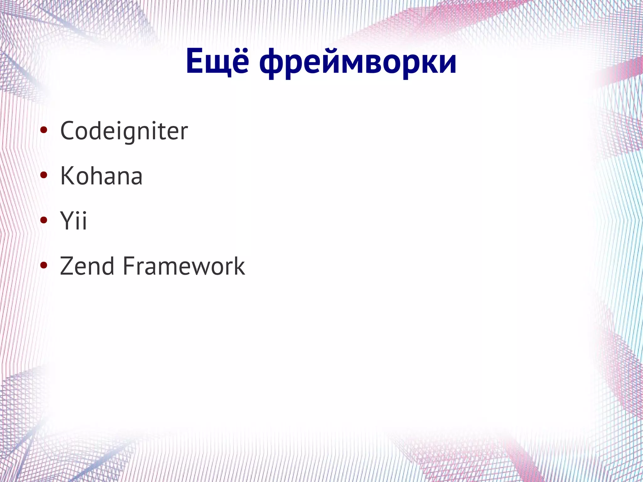Ещё фреймворки
●
    Codeigniter
●
    Kohana
●
    Yii
●
    Zend Framework
 