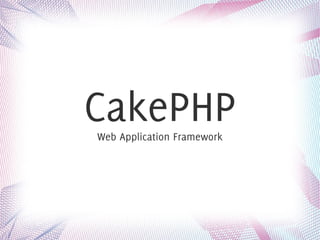 CakePHP
Web Application Framework
 