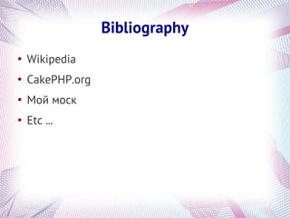 Bibliography
●
    Wikipedia
●
    CakePHP.org
●
    Мой моск
●
    Etc ...
 