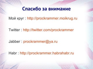 Спасибо за внимание
Мой круг : http://prockrammer.moikrug.ru


Twitter : http://twitter.com/prockrammer


Jabber : prockrammer@ya.ru


Habr : http://prockrammer.habrahabr.ru
 