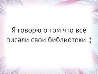 Я говорю о том что все
писали свои библиотеки :)
 