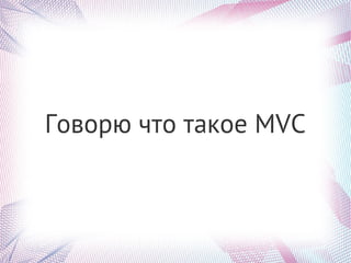 Говорю что такое MVC
 