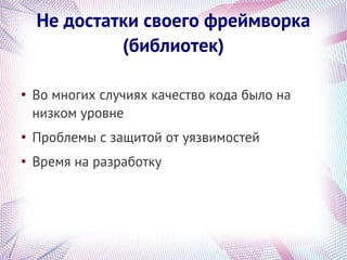 Не достатки своего фреймворка
             (библиотек)

●
    Во многих случиях качество кода было на
    низком уровне
●
    Проблемы с защитой от уязвимостей
●
    Время на разработку
 