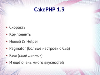 CakePHP 1.3

●
    Скорость
●
    Компоненты
●
    Новый JS Helper
●
    Paginator (больше настроек с CSS)
●
    Кеш (свой движок)
●
    И ещё очень много вкусностей
 